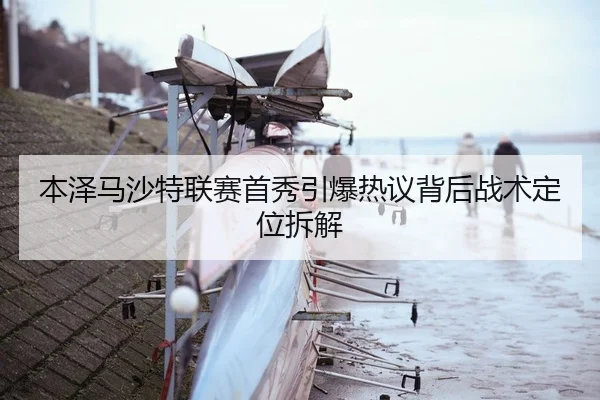 本泽马沙特联赛首秀引爆热议背后战术定位拆解