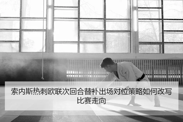 索内斯热刺欧联次回合替补出场对位策略如何改写比赛走向